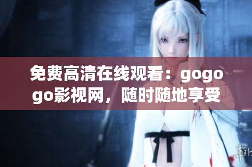 免费高清在线观看：gogogo影视网，随时随地享受电影的乐趣