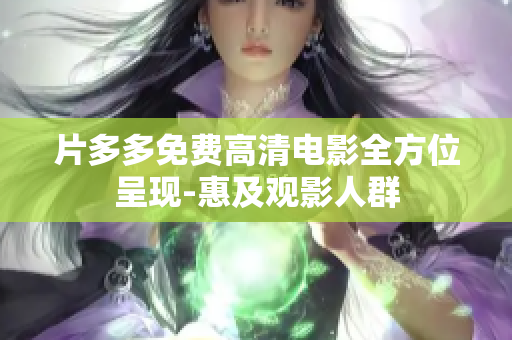 片多多免费高清电影全方位呈现-惠及观影人群