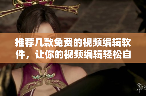 推荐几款免费的视频编辑软件，让你的视频编辑轻松自如