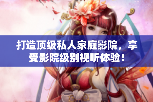 打造顶级私人家庭影院，享受影院级别视听体验！