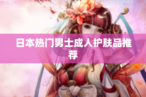 日本热门男士成人护肤品推荐