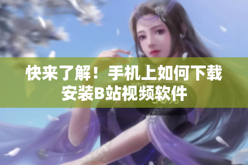 快来了解！手机上如何下载安装B站视频软件