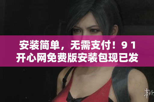 安装简单，无需支付！9 1开心网免费版安装包现已发布