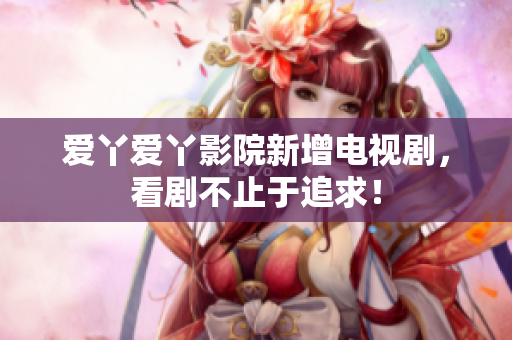 爱丫爱丫影院新增电视剧，看剧不止于追求！