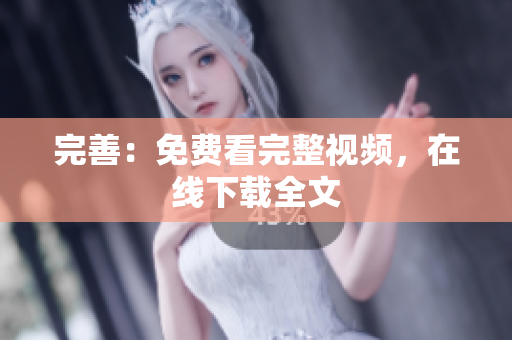 完善：免费看完整视频，在线下载全文