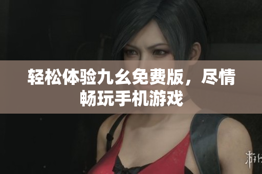 轻松体验九幺免费版，尽情畅玩手机游戏