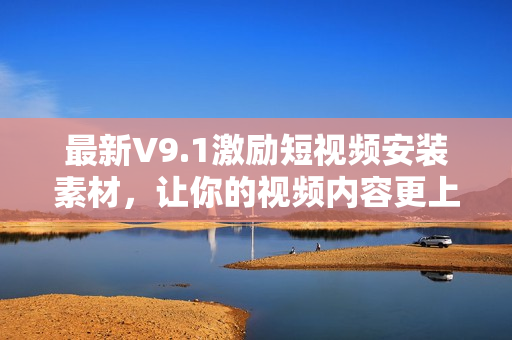 最新V9.1激励短视频安装素材，让你的视频内容更上层楼