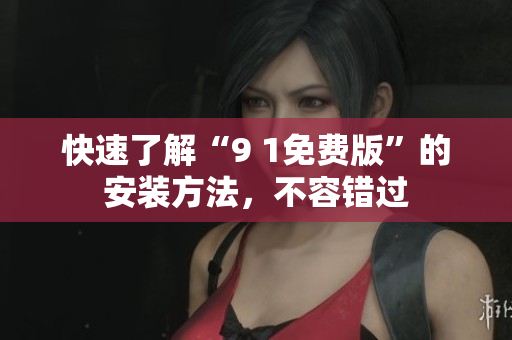 快速了解“9 1免费版”的安装方法，不容错过