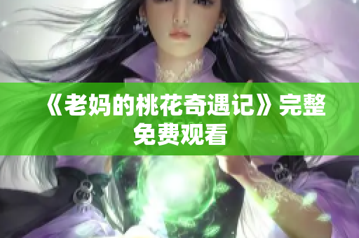 《老妈的桃花奇遇记》完整免费观看