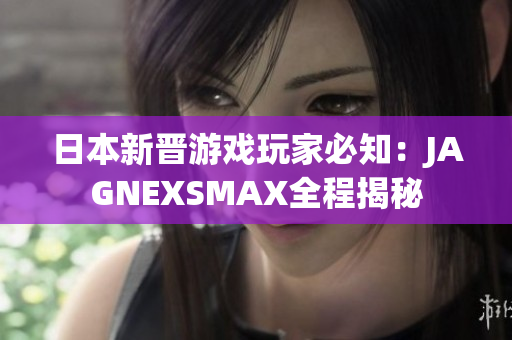 日本新晋游戏玩家必知：JAGNEXSMAX全程揭秘