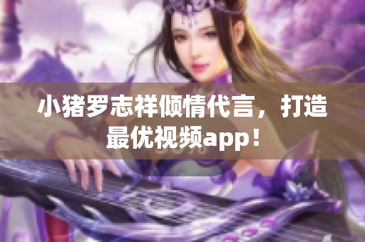 小猪罗志祥倾情代言，打造最优视频app！