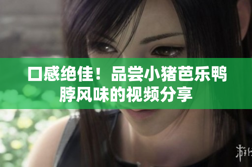 口感绝佳！品尝小猪芭乐鸭脖风味的视频分享
