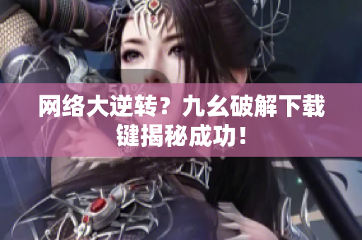网络大逆转？九幺破解下载键揭秘成功！