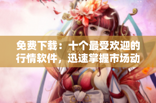免费下载：十个最受欢迎的行情软件，迅速掌握市场动态