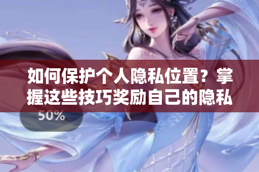 如何保护个人隐私位置？掌握这些技巧奖励自己的隐私