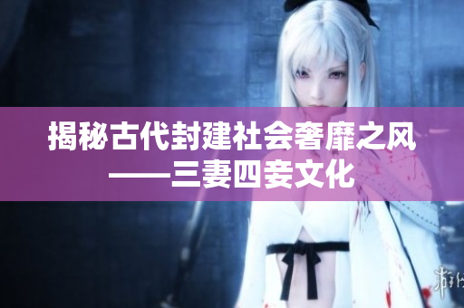 揭秘古代封建社会奢靡之风——三妻四妾文化