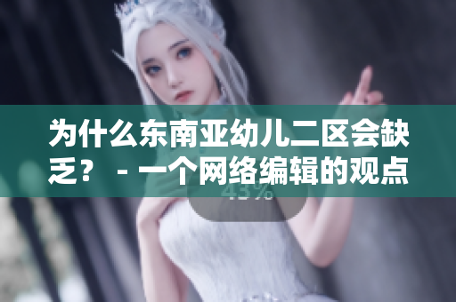 为什么东南亚幼儿二区会缺乏？ - 一个网络编辑的观点
