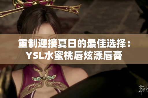 重制迎接夏日的最佳选择：YSL水蜜桃唇炫漾唇膏