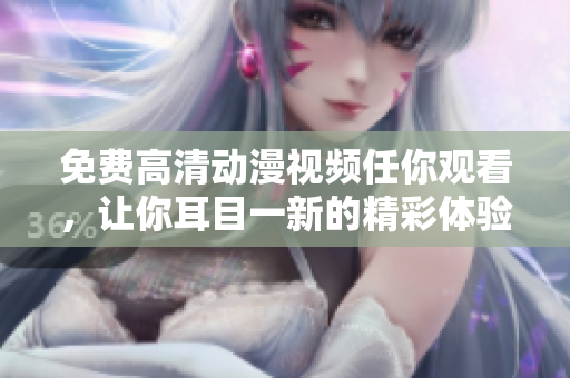免费高清动漫视频任你观看，让你耳目一新的精彩体验！