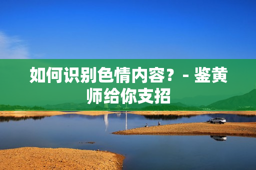 如何识别色情内容？- 鉴黄师给你支招