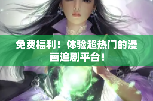 免费福利！体验超热门的漫画追剧平台！
