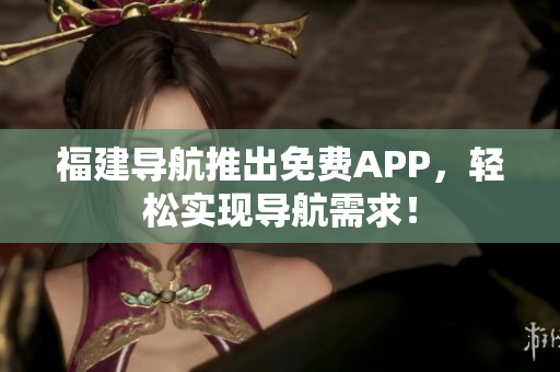 福建导航推出免费APP，轻松实现导航需求！