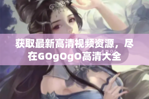 获取最新高清视频资源，尽在GOgOgO高清大全