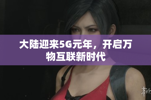 大陆迎来5G元年，开启万物互联新时代