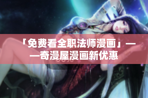 「免费看全职法师漫画」——奇漫屋漫画新优惠