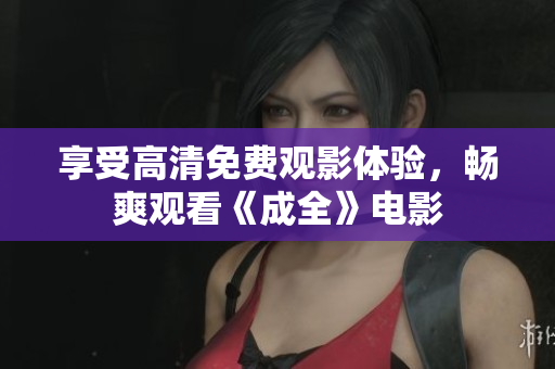 享受高清免费观影体验，畅爽观看《成全》电影