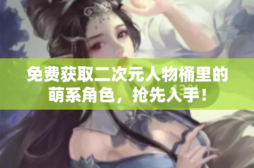 免费获取二次元人物桶里的萌系角色，抢先入手！