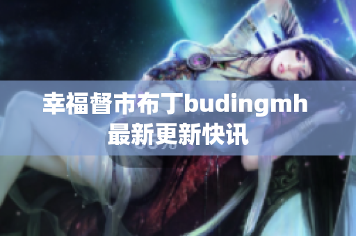 幸福督市布丁budingmh 最新更新快讯
