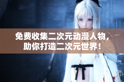 免费收集二次元动漫人物，助你打造二次元世界！
