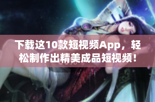 下载这10款短视频App，轻松制作出精美成品短视频！