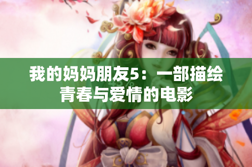 我的妈妈朋友5：一部描绘青春与爱情的电影