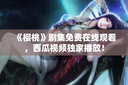 《樱桃》剧集免费在线观看，西瓜视频独家播放！