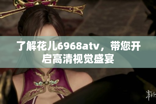 了解花儿6968atv，带您开启高清视觉盛宴