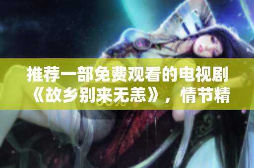 推荐一部免费观看的电视剧《故乡别来无恙》，情节精彩，不容错过！