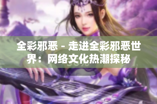 全彩邪恶 - 走进全彩邪恶世界：网络文化热潮探秘