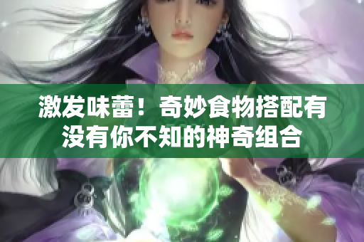 激发味蕾！奇妙食物搭配有没有你不知的神奇组合