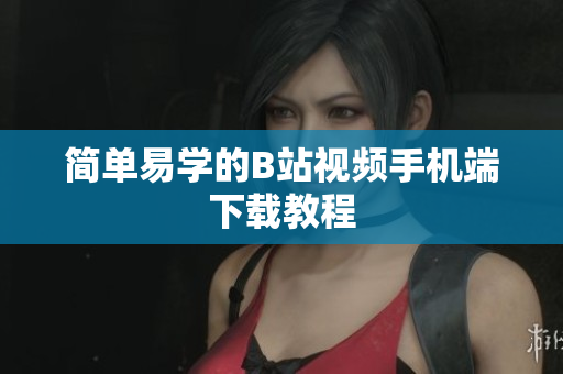 简单易学的B站视频手机端下载教程