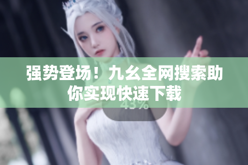 强势登场！九幺全网搜索助你实现快速下载