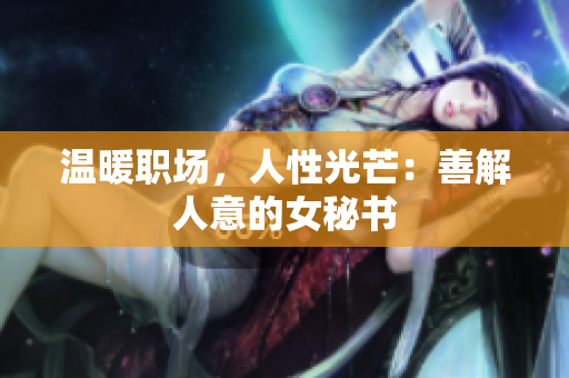 温暖职场，人性光芒：善解人意的女秘书