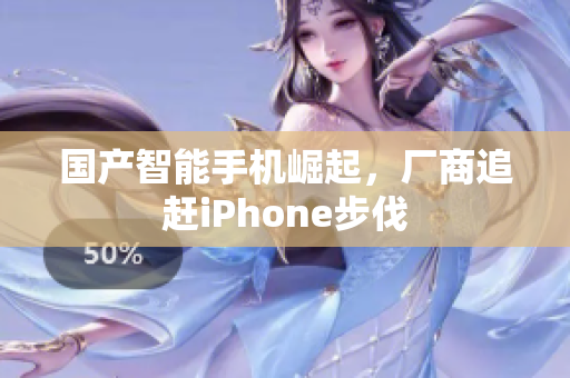 国产智能手机崛起，厂商追赶iPhone步伐