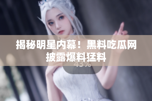 揭秘明星内幕！黑料吃瓜网披露爆料猛料