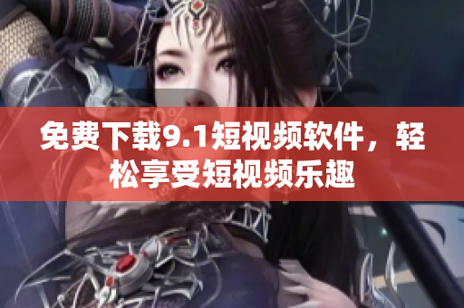免费下载9.1短视频软件，轻松享受短视频乐趣