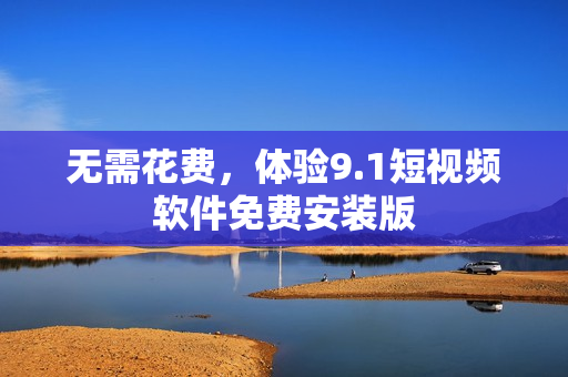无需花费，体验9.1短视频软件免费安装版