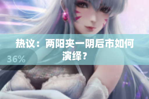 热议：两阳夹一阴后市如何演绎？