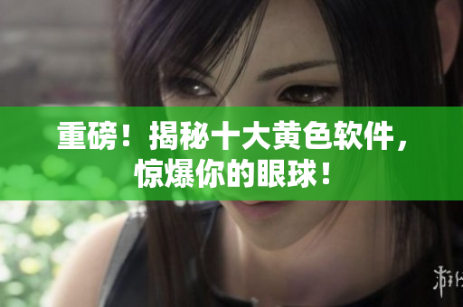 重磅！揭秘十大黄色软件，惊爆你的眼球！