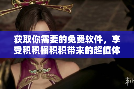 获取你需要的免费软件，享受积积桶积积带来的超值体验！